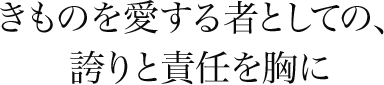 きものを愛する者としての、誇りと責任を胸に