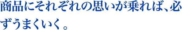 商品にそれぞれの思いが乗れば、必ずうまくいく。