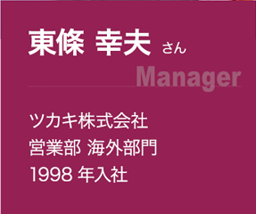 東條 幸夫 さん(Manager):ツカキ株式会社 営業部 海外部門、1998年入社 