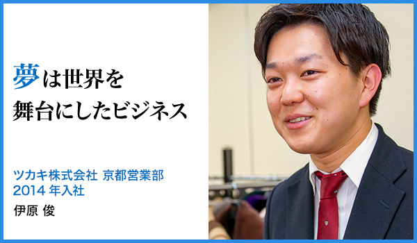 夢は世界を舞台にしたビジネス : ツカキ株式会社 京都営業部 2014年入社、伊原 俊