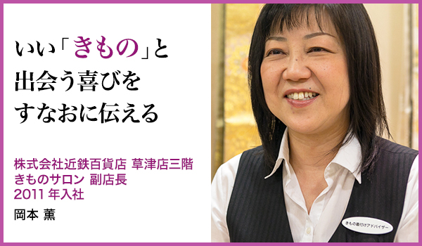 いい「きもの」と出会う喜びをすなおに伝える : 株式会社近鉄百貨店 草津店三階 きものサロン 副店長 2011年入社、 岡本 薫