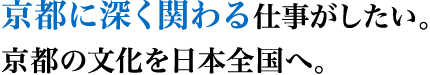 京都に深く関わる仕事がしたい。京都の文化を日本全国へ。