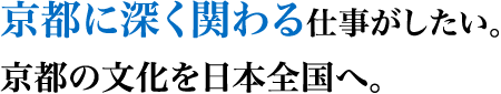 京都に深く関わる仕事がしたい。京都の文化を日本全国へ。