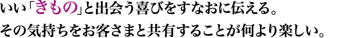 いい「きもの」と出会う喜びをすなおに伝える。その気持ちをお客さまと共有することが何より楽しい。