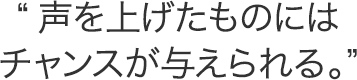 声を上げたものにはチャンスが与えられる。