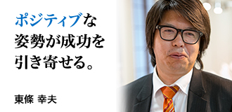 ポジティブな姿勢が成功を引き寄せる。 東條 幸夫