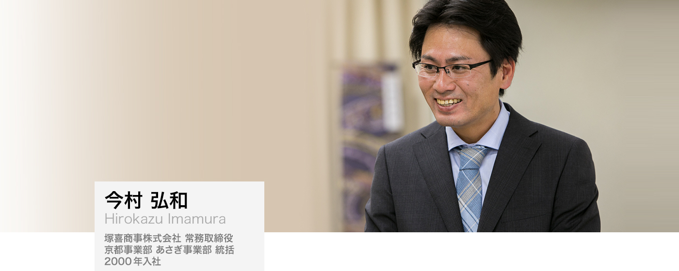 今村 弘和（Hirokazu Imamura）:塚喜商事株式会社 常務取締役 京都事業部 あさぎ事業部 統括、 2000年入社