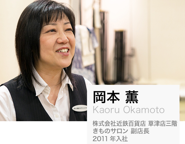 岡本 薫（Kaoru Okamoto）:株式会社近鉄百貨店 草津店三階 きものサロン 副店長、 2011年入社