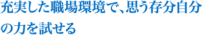 充実した職場環境で、思う存分自分の力を試せる