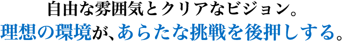 自由な雰囲気とクリアなビジョン。理想の環境が、あらたな挑戦を後押しする。