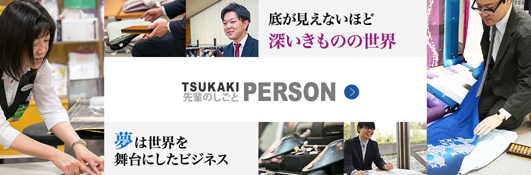 TUKAKI PERSON:先輩のしごと。底が見えないほど深いきものの世界。夢は世界を舞台にしたビジネス。